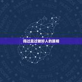 得过且过做好人的属相，得过且过代表什么生肖