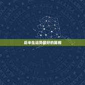 后半生运势最好的属相，2021年运势最好的属相排名出炉？