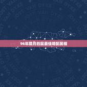 96年腊月的鼠最佳婚配属相，96年属鼠最佳婚配