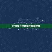 87属兔二次婚姻在几岁视频，1987年属兔的女人一生几次婚姻