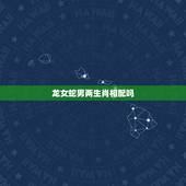 龙女蛇男两生肖相配吗，属蛇男和属龙女相配吗
