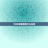 1980年属相是什么生肖，80年的生肖是什么？