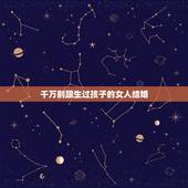千万别跟生过孩子的女人结婚，为什么生孩子和结婚那么麻烦又痛苦，还是有那