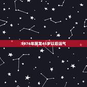 1976年属龙45岁以后运气，属龙1976年45走大运