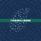74年属虎的女人最佳婚配，1974年属虎的男人和什么属相女人最配