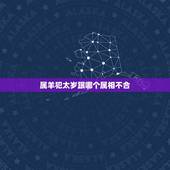 属羊犯太岁跟哪个属相不合，今年什么属相犯太岁？