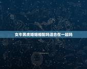 女牛男虎婚姻相配吗适合在一起吗，女牛男虎婚姻相配吗