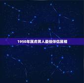 1950年属虎男人最佳伴侣属相，属虎的最佳配偶