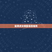 鼠男虎女婚配是否相克，鼠男与虎女婚配可以吗