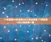 77年属蛇44岁运势2022年运势男 77年蛇男2022年必有一难