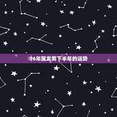 76年属龙男下半年的运势，76年属龙男2022 年运势