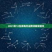 2021年12生肖每月运势详解宋韶光，2021年十二生肖每月详解