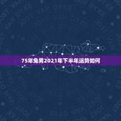 75年兔男2021年下半年运势如何，1975年2021年属兔人的全年运