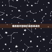 姓名配对测你们是否真适合，姓名配对测试，看看我们到底合不合适？