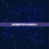 白羊男离不开什么样的女人，白羊座的男生喜欢什么样的女生？
