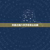 夫妻之间八字不合怎么化解，夫妻八字不合怎么办