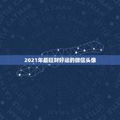 2021年最旺财好运的微信头像，2021年能带来好运的微信名字有哪些？