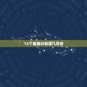 12个星座分别是几月份，十二星座分别是几月几日生的？
