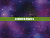 男猴属相婚配表大全_，男猴配什么属相最好