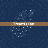 77蛇年的女最佳婚配，1977年属蛇的女性配什么属相最好