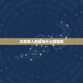 女命男人属鼠和什么属相配，属鼠的和什么属相最配