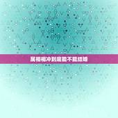 属相相冲到底能不能结婚，属相对冲真的不能结婚吗