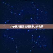 28岁属鸡的男孩婚配多大的女孩，属鸡女的婚配和什么属相最好？