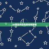96属鼠的月份属相婚配表，96年属鼠的女生和什么属相最配