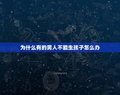 为什么有的男人不能生孩子怎么办，男人为什么不能生下孩子？