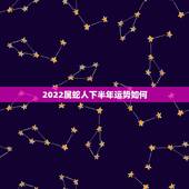 2022属蛇人下半年运势如何，2022属虎本命年运势