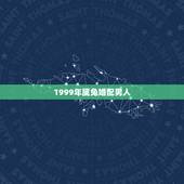 1999年属兔婚配男人，1999年男最佳婚配