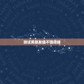测试男朋友值不值得嫁，在恋爱中，如何判断自己的男友值不值得结婚？