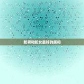 蛇男和蛇女最好的属相，属蛇女应该配什么属相男