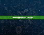 1988年属龙女2022运势，1988年属龙2021年运势