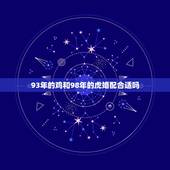 93年的鸡和98年的虎婚配合适吗，93年跟98年配婚好吗？