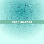 属龙的人2022年的运势，属龙的人2022年的运势及运程每月