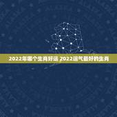 2022年哪个生肖好运 2022运气最好的生肖