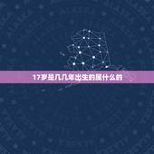 17岁是几几年出生的属什么的，17岁生日是正月17 属什么的 几几年出