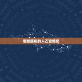 哪些属相的人乙宜婚配，关于婚配的属相和五行