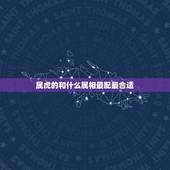 属虎的和什么属相最配最合适，有人说找对象属相要般配，属虎的找什么属相合