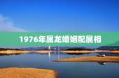 1976年属龙婚姻配属相，属龙人更佳婚配