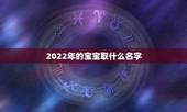 2022年的宝宝取什么名字，2022年孩子取名字
