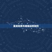 属龙和男牛婚姻运势如何，请问生肖龙跟牛的能结婚吗会幸福吗