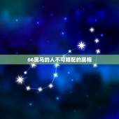 66属马的人不可婚配的属相，属马的和哪几个生肖不能配 哪几个能配