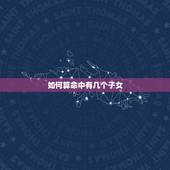 如何算命中有几个子女，怎么算命中有几个孩子