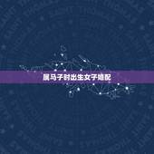 属马子时出生女子婚配，属马的属相婚配表