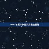 2021年属牛农历几月出生最好，2021年属牛忌讳几月出生