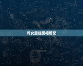 鸡女最佳属相婚配，属鸡的最佳婚配属相