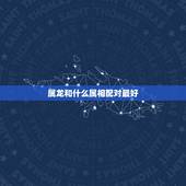 属龙和什么属相配对最好，属龙的和什么属相最配