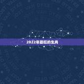 2022年最旺的生肖，2022 年最旺的生肖排名
